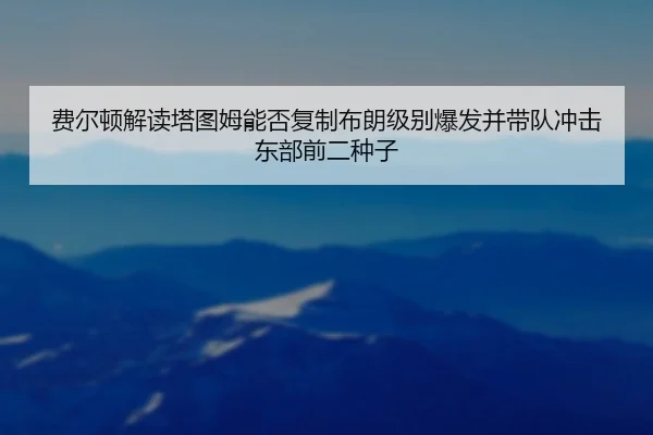费尔顿解读塔图姆能否复制布朗级别爆发并带队冲击东部前二种子 | leyu